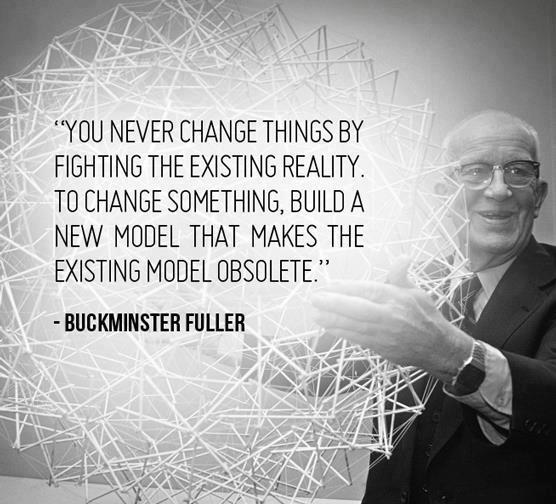 You never change things by fighting the existing reality. To change something, build a new model that makes the existing model obsolete. R Buckminster Fuller
