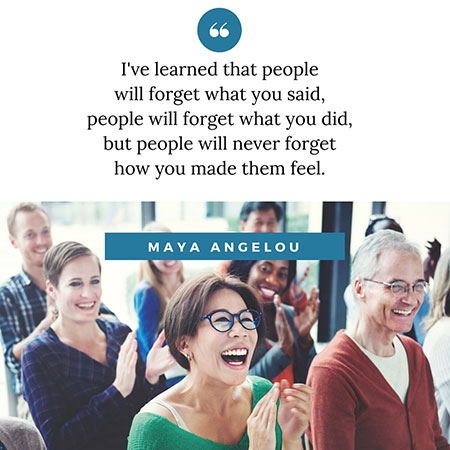 quote: I've learned that people will forget what you said, people will forget what you did, but people will never forget how you made them feel. Maya Angelou