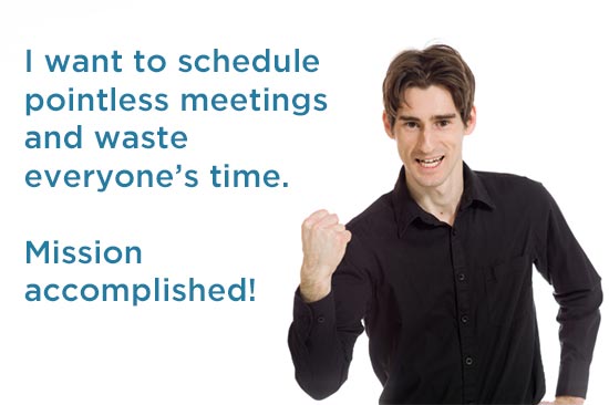 I want to schedule pointless meetings and waste everyone’s time. Mission accomplished!