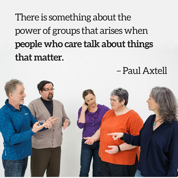 Quote: There is something about the power of groups that arises when people who care talk about things that matter. Paul Axtell
