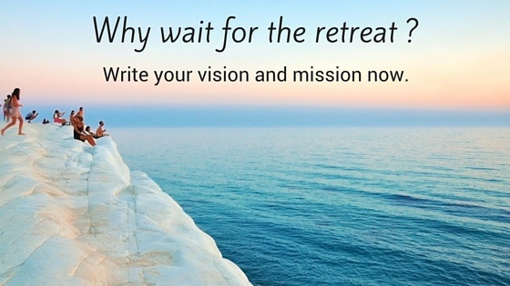 Why Wait for the retreat? Write your vision and mission now.